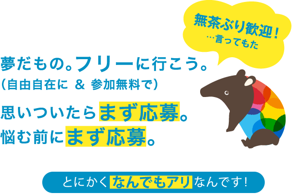 夢だもの。フリーに行こう。
									（自由自在に ＆ 参加無料で）
									思いついたらまず応募。
									悩む前にまず応募。